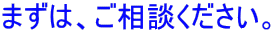 まずは、ご相談ください。